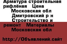 Арматура строительная рифлёная › Цена ­ 26 700 - Московская обл., Дмитровский р-н Строительство и ремонт » Материалы   . Московская обл.